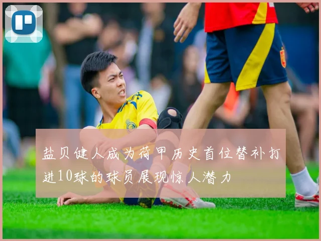 盐贝健人成为荷甲历史首位替补打进10球的球员展现惊人潜力