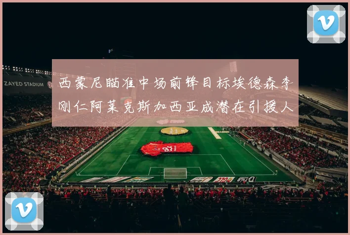 西蒙尼瞄准中场前锋目标埃德森李刚仁阿莱克斯加西亚成潜在引援人选