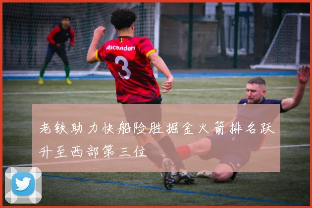 老铁助力快船险胜掘金火箭排名跃升至西部第三位
