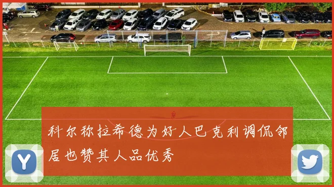 科尔称拉希德为好人巴克利调侃邻居也赞其人品优秀