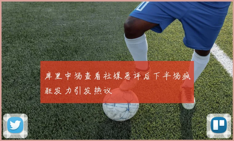 库里中场查看社媒恶评后下半场疯狂发力引发热议