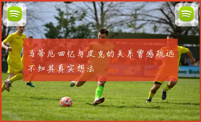 马蒂厄回忆与皮克的关系曾感疏远不知其真实想法