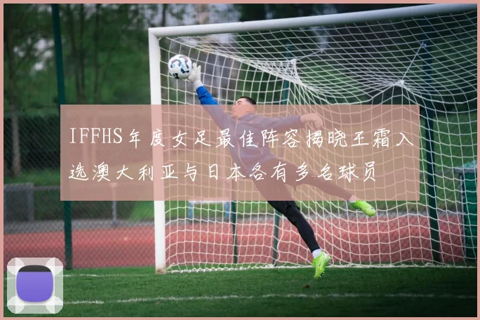 IFFHS年度女足最佳阵容揭晓王霜入选澳大利亚与日本各有多名球员