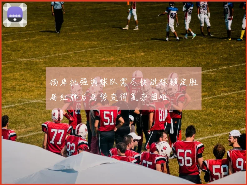 扬库托强调球队需尽快进球锁定胜局红牌后局势变得复杂困难
