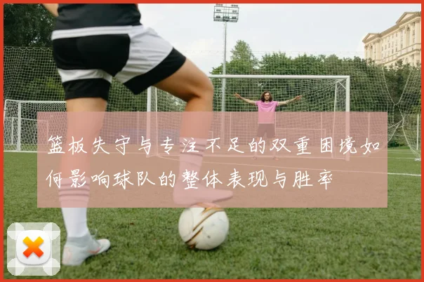 篮板失守与专注不足的双重困境如何影响球队的整体表现与胜率