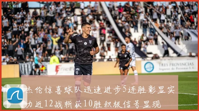 杰伦惊喜球队迅速进步5连胜彰显实力近12战斩获10胜积极信号显现