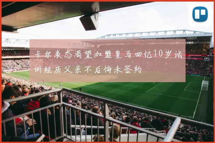 卡尔表态渴望加盟皇马回忆10岁试训经历父亲不后悔未签约
