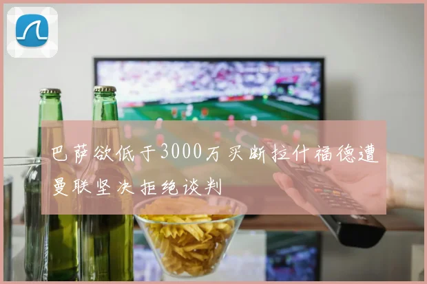 巴萨欲低于3000万买断拉什福德遭曼联坚决拒绝谈判