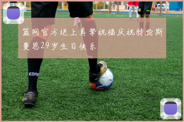 篮网官方送上真挚祝福庆祝特伦斯曼恩29岁生日快乐