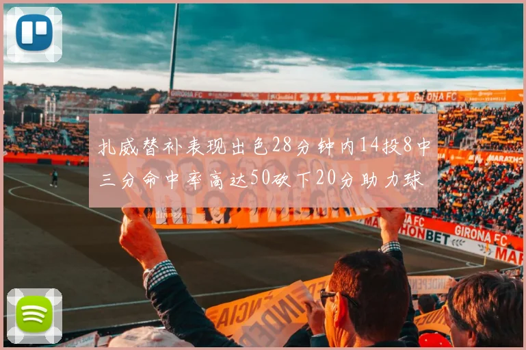 扎威替补表现出色28分钟内14投8中三分命中率高达50砍下20分助力球队进攻稳定