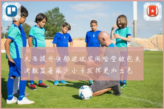 大洛提升快船进攻空间哈登被包夹次数显著减少小卡发挥更加出色