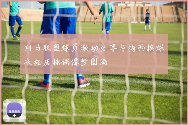 利马联盟球员激动分享与梅西换球衣经历称偶像梦圆满
