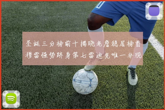 圣诞三分榜前十揭晓老詹稳居榜首穆雷强势跻身第七雷迪克唯一非现役球员