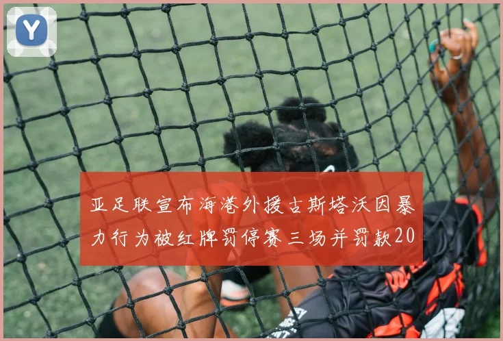 亚足联宣布海港外援古斯塔沃因暴力行为被红牌罚停赛三场并罚款2000美元