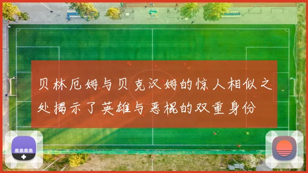 贝林厄姆与贝克汉姆的惊人相似之处揭示了英雄与恶棍的双重身份