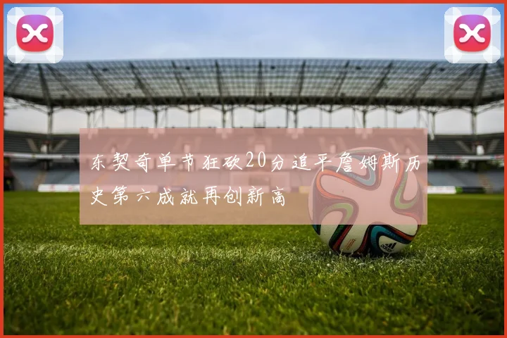 东契奇单节狂砍20分追平詹姆斯历史第六成就再创新高