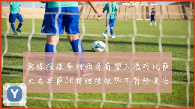 意媒报道普利西奇有望入选对比萨大名单萨56将继续缺阵不冒险复出