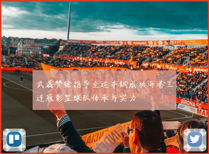 武磊赞徐指导全运夺铜成功海港三连冠彰显球队传承与实力